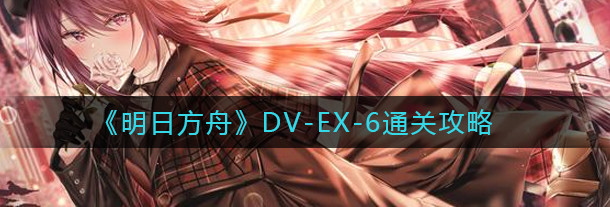 明日方舟如何快速通关 明日方舟DV-EX-6通关攻略解析