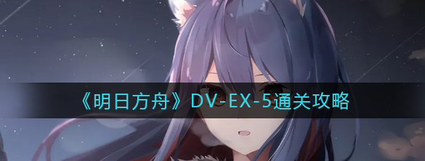 明日方舟DV-EX-5通关攻略总结 教你如何高效通关分享