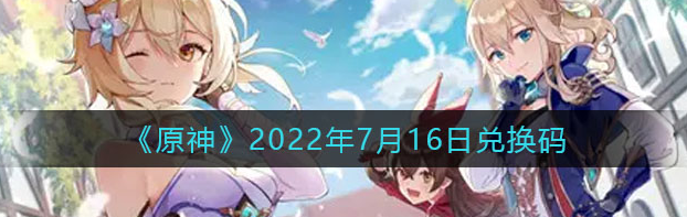 2022原神7月16日最新礼包兑换码大全分享