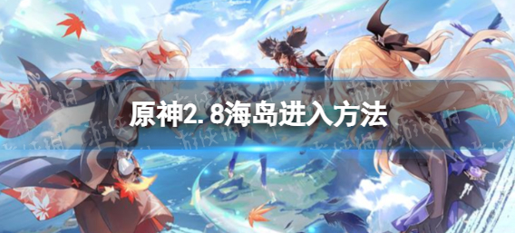 原神海岛地图怎么解锁2.8-原神2.8海岛进入方法