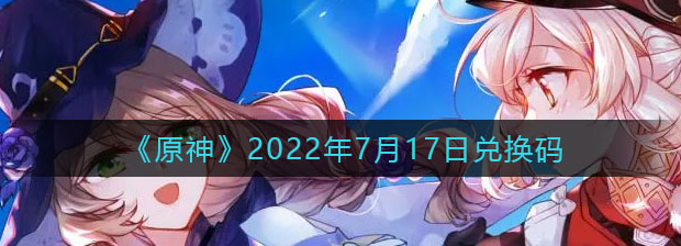 原神7月17日兑换码-2022年7月17日原神2.8版礼包兑